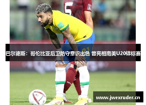 巴尔德斯：哥伦比亚后卫防守意识出色 曾亮相南美U20锦标赛