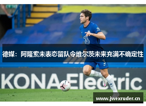 德媒：阿隆索未表态留队令维尔茨未来充满不确定性